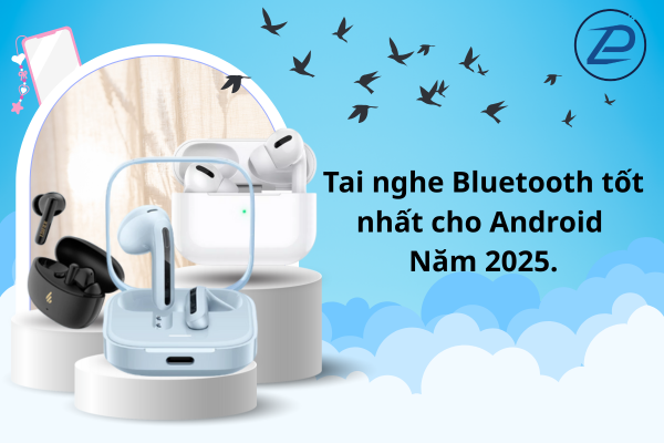 tai nghe bluetooth tốt nhất cho android năm 2025.